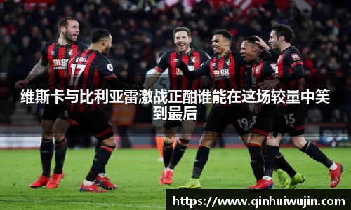 维斯卡与比利亚雷激战正酣谁能在这场较量中笑到最后