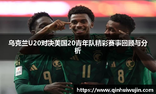 乌克兰U20对决美国20青年队精彩赛事回顾与分析